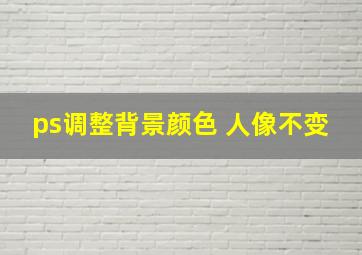 ps调整背景颜色 人像不变